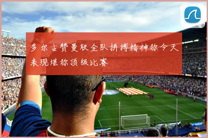 多尔古赞曼联全队拼搏精神称今天表现堪称顶级比赛