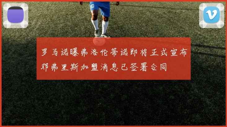 罗马诺曝弗洛伦蒂诺即将正式宣布邓弗里斯加盟消息已签署合同