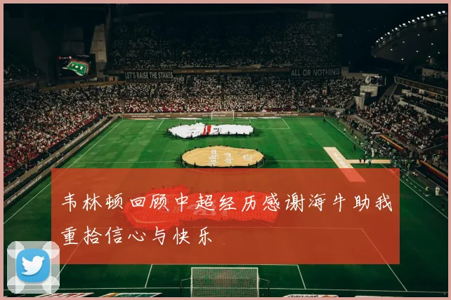 韦林顿回顾中超经历感谢海牛助我重拾信心与快乐