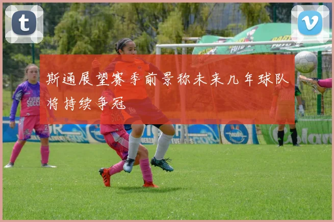 斯通展望赛季前景称未来几年球队将持续争冠