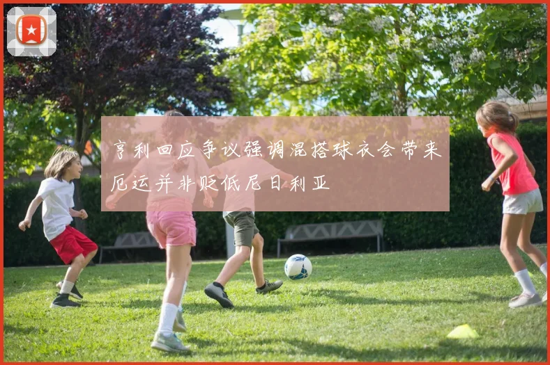 亨利回应争议强调混搭球衣会带来厄运并非贬低尼日利亚