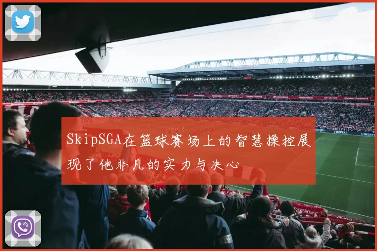 SkipSGA在篮球赛场上的智慧操控展现了他非凡的实力与决心