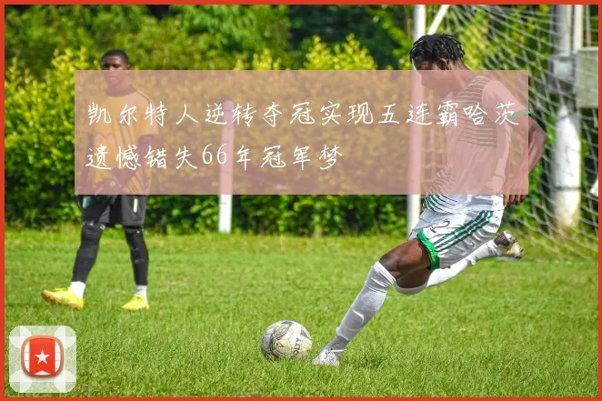 凯尔特人逆转夺冠实现五连霸哈茨遗憾错失66年冠军梦