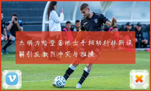 杰明为哈登落地出手相助科林斯误解引发激烈冲突与推搡