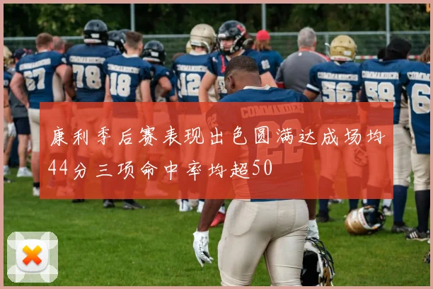 康利季后赛表现出色圆满达成场均44分三项命中率均超50