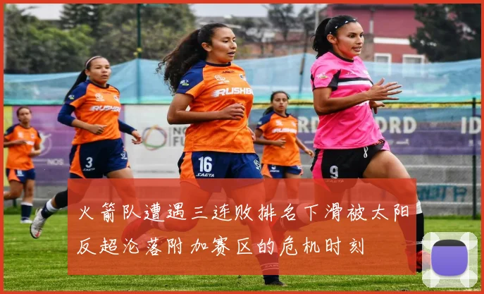 火箭队遭遇三连败排名下滑被太阳反超沦落附加赛区的危机时刻