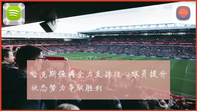 哈克斯强调全力支持核心球员提升状态努力争取胜利