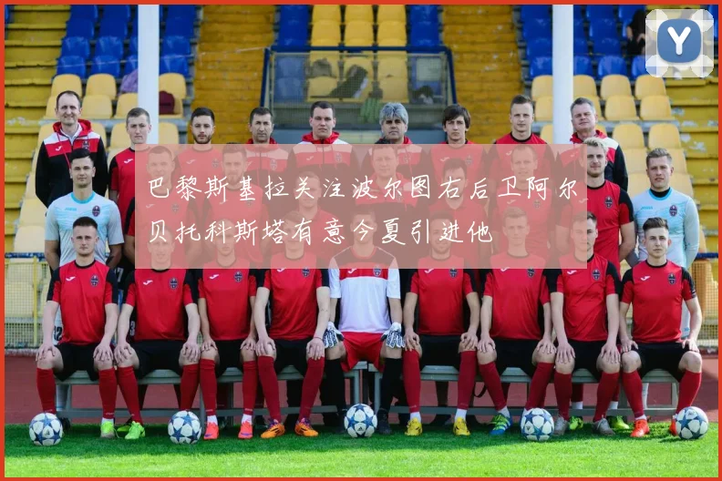 巴黎斯基拉关注波尔图右后卫阿尔贝托科斯塔有意今夏引进他