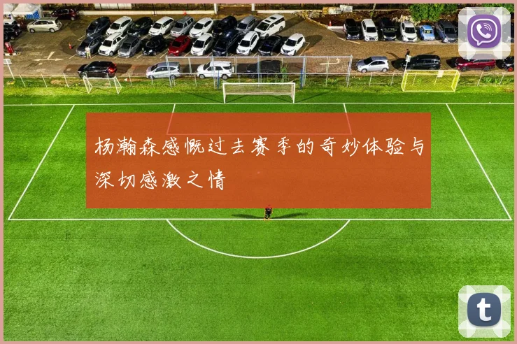 杨瀚森感慨过去赛季的奇妙体验与深切感激之情