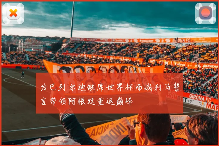 为巴列尔迪缺席世界杯而战利马誓言带领阿根廷重返巅峰