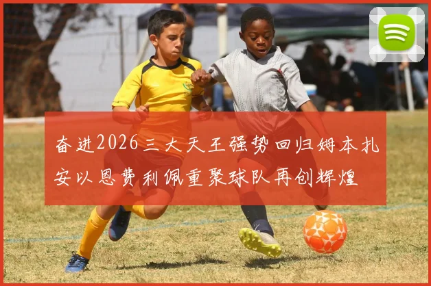 奋进2026三大天王强势回归姆本扎安以恩费利佩重聚球队再创辉煌