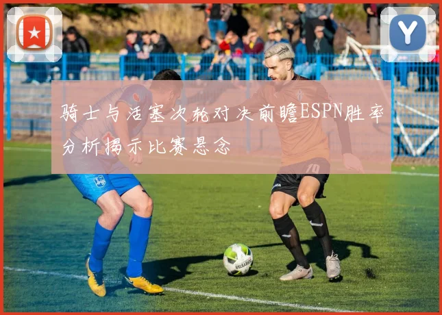 骑士与活塞次轮对决前瞻ESPN胜率分析揭示比赛悬念
