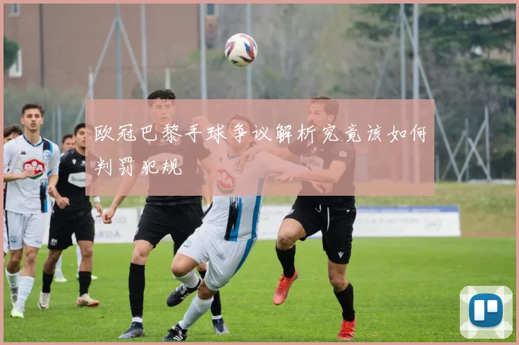 欧冠巴黎手球争议解析究竟该如何判罚犯规