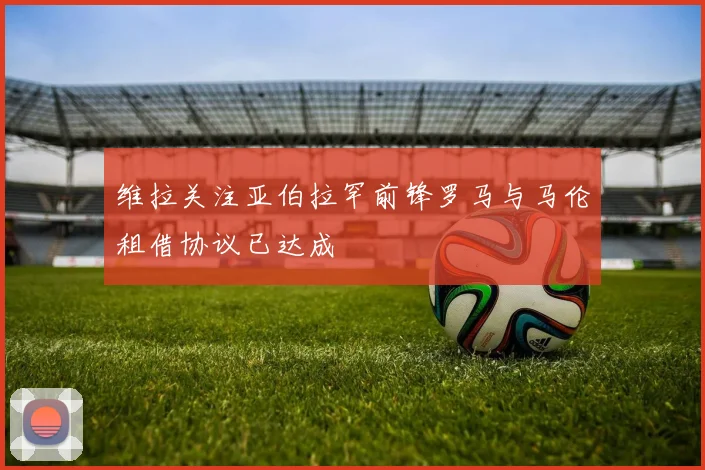 维拉关注亚伯拉罕前锋罗马与马伦租借协议已达成