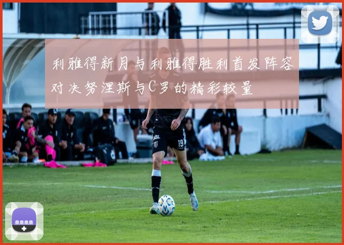 利雅得新月与利雅得胜利首发阵容对决努涅斯与C罗的精彩较量