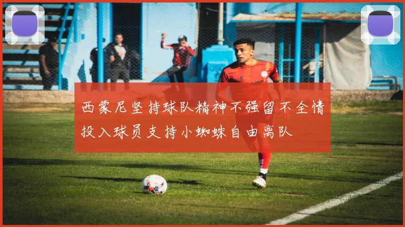 西蒙尼坚持球队精神不强留不全情投入球员支持小蜘蛛自由离队